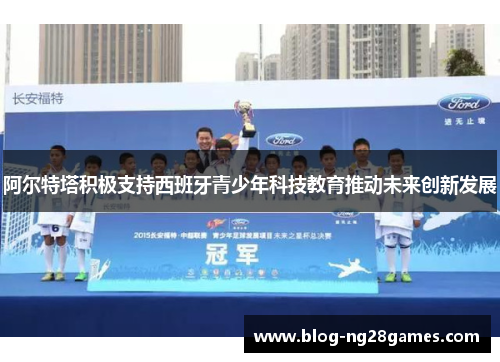 阿尔特塔积极支持西班牙青少年科技教育推动未来创新发展