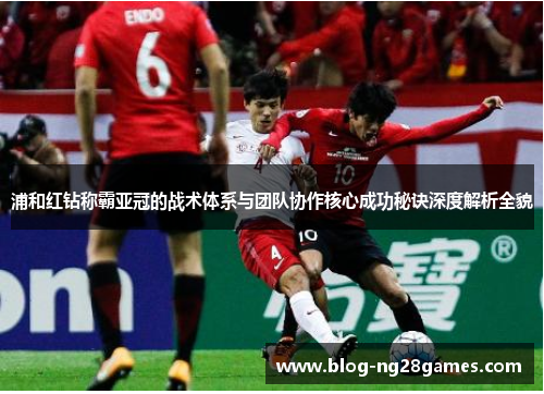 浦和红钻称霸亚冠的战术体系与团队协作核心成功秘诀深度解析全貌