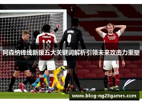 阿森纳锋线新援五大关键词解析引领未来攻击力重塑