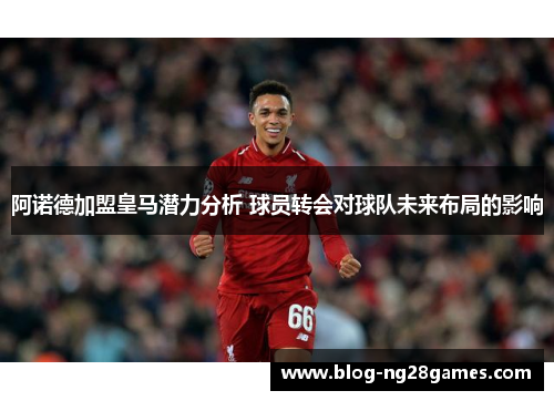 阿诺德加盟皇马潜力分析 球员转会对球队未来布局的影响